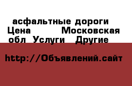 асфальтные дороги › Цена ­ 400 - Московская обл. Услуги » Другие   